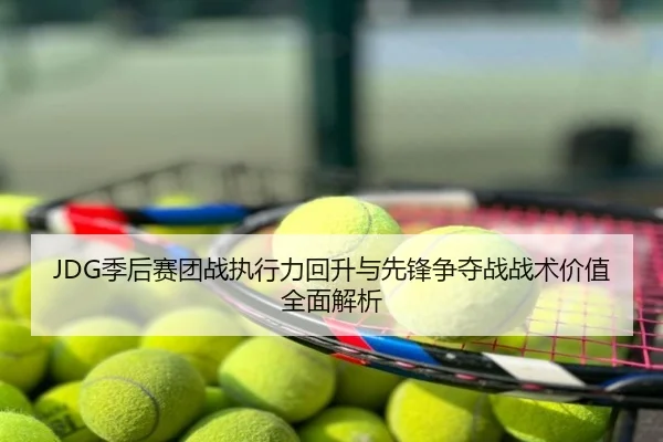 JDG季后赛团战执行力回升与先锋争夺战战术价值全面解析